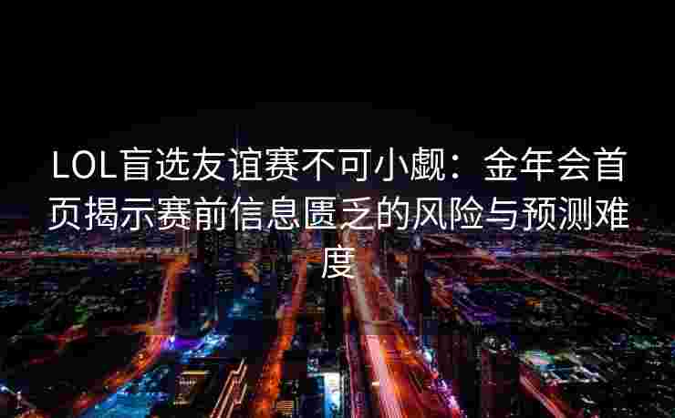 LOL盲选友谊赛不可小觑：金年会首页揭示赛前信息匮乏的风险与预测难度