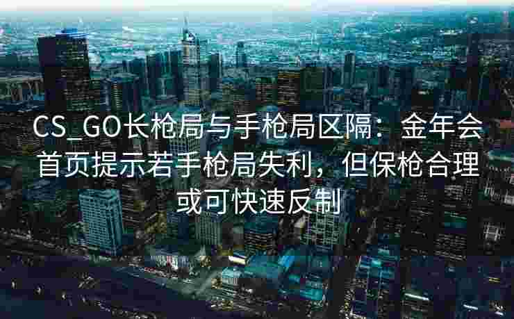CS_GO长枪局与手枪局区隔：金年会首页提示若手枪局失利，但保枪合理或可快速反制