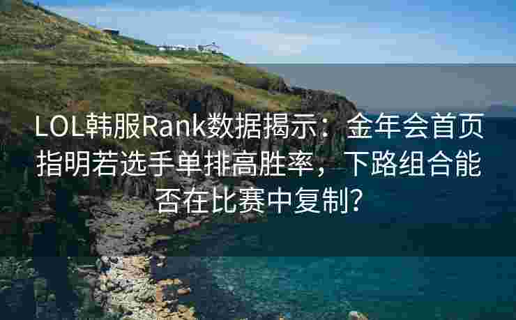 LOL韩服Rank数据揭示：金年会首页指明若选手单排高胜率，下路组合能否在比赛中复制？