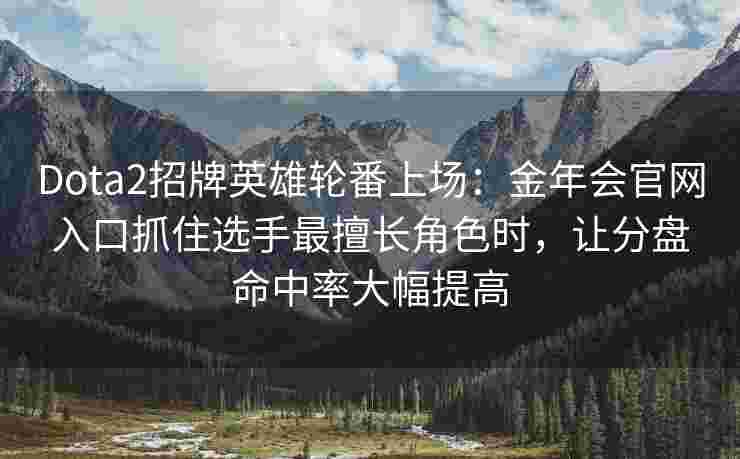 Dota2招牌英雄轮番上场：金年会官网入口抓住选手最擅长角色时，让分盘命中率大幅提高
