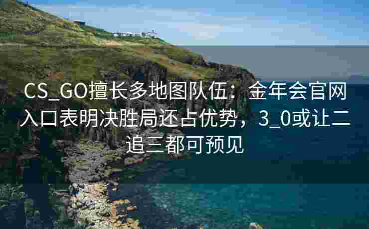 CS_GO擅长多地图队伍：金年会官网入口表明决胜局还占优势，3_0或让二追三都可预见
