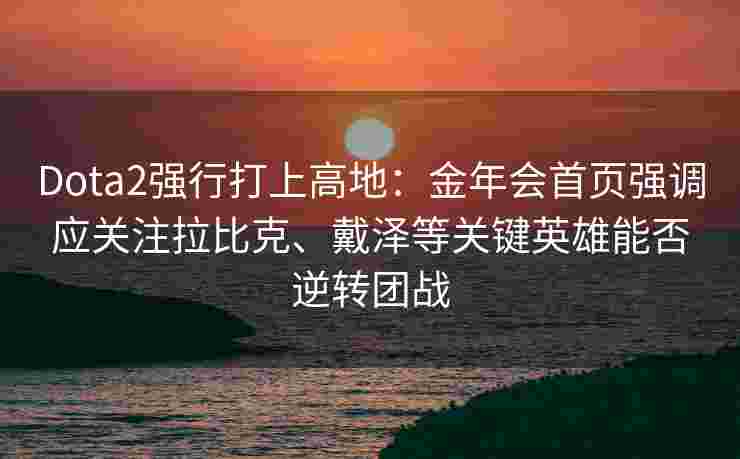 Dota2强行打上高地：金年会首页强调应关注拉比克、戴泽等关键英雄能否逆转团战