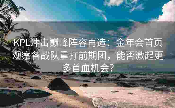 KPL冲击巅峰阵容再造：金年会首页观察各战队重打前期团，能否激起更多首血机会？