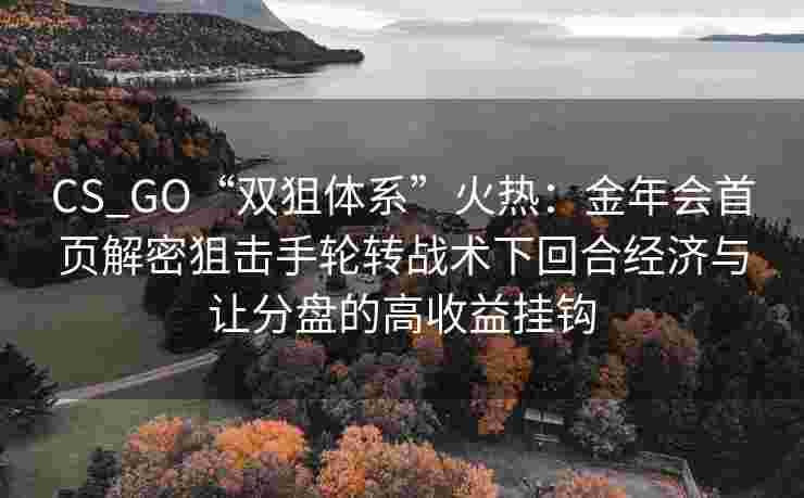 CS_GO“双狙体系”火热：金年会首页解密狙击手轮转战术下回合经济与让分盘的高收益挂钩