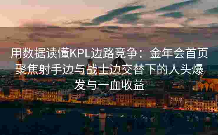 用数据读懂KPL边路竞争：金年会首页聚焦射手边与战士边交替下的人头爆发与一血收益