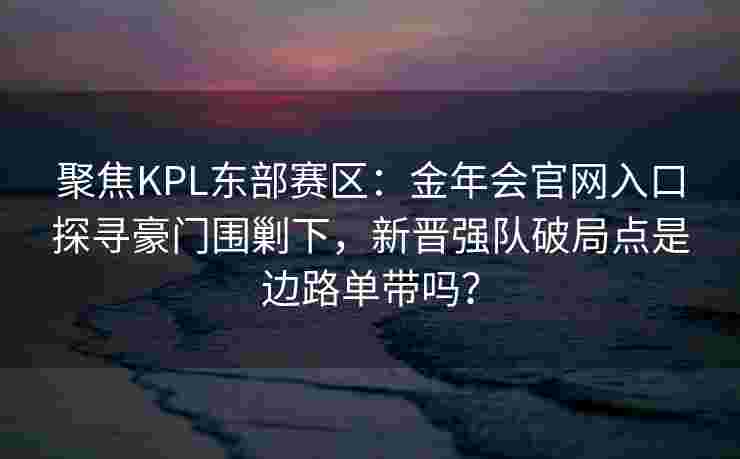 聚焦KPL东部赛区：金年会官网入口探寻豪门围剿下，新晋强队破局点是边路单带吗？