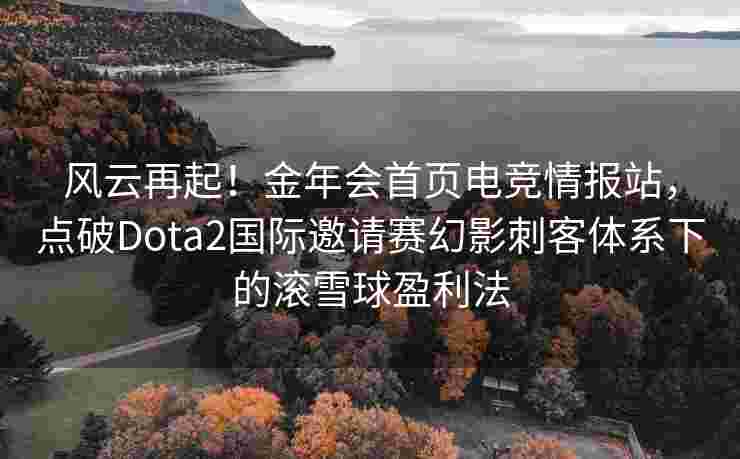 风云再起！金年会首页电竞情报站，点破Dota2国际邀请赛幻影刺客体系下的滚雪球盈利法