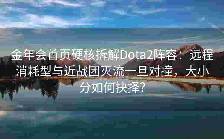 金年会首页硬核拆解Dota2阵容：远程消耗型与近战团灭流一旦对撞，大小分如何抉择？