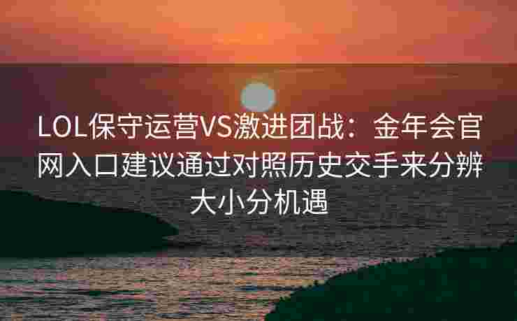 LOL保守运营VS激进团战：金年会官网入口建议通过对照历史交手来分辨大小分机遇