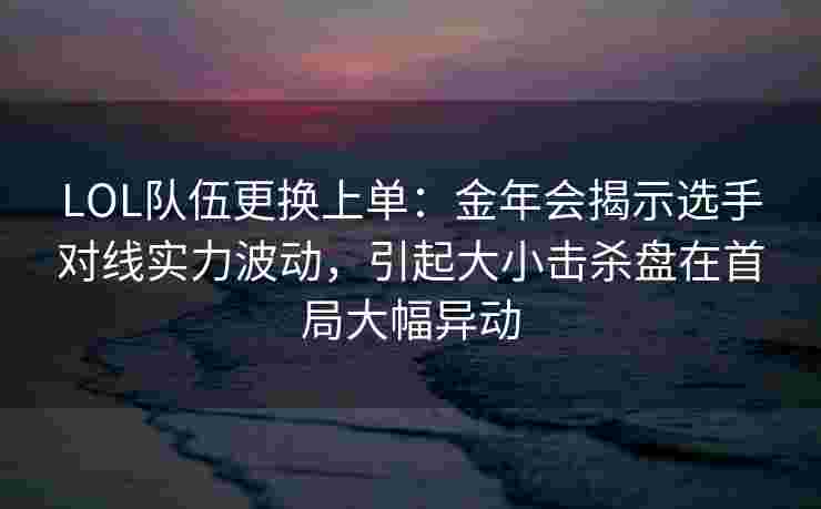 LOL队伍更换上单：金年会揭示选手对线实力波动，引起大小击杀盘在首局大幅异动