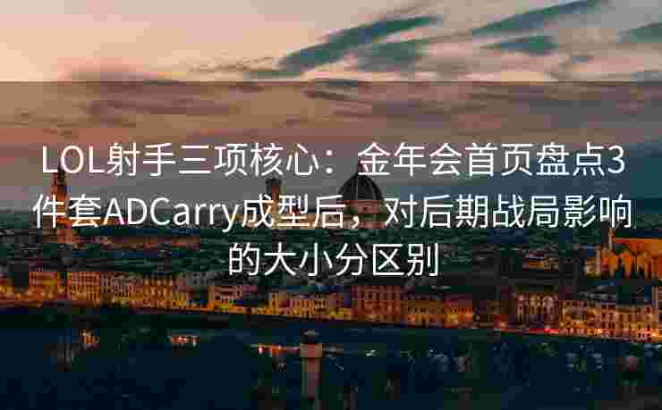LOL射手三项核心：金年会首页盘点3件套ADCarry成型后，对后期战局影响的大小分区别