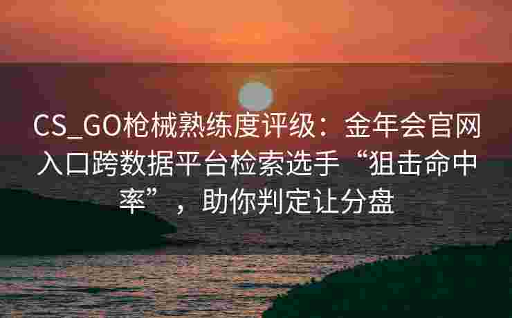 CS_GO枪械熟练度评级：金年会官网入口跨数据平台检索选手“狙击命中率”，助你判定让分盘