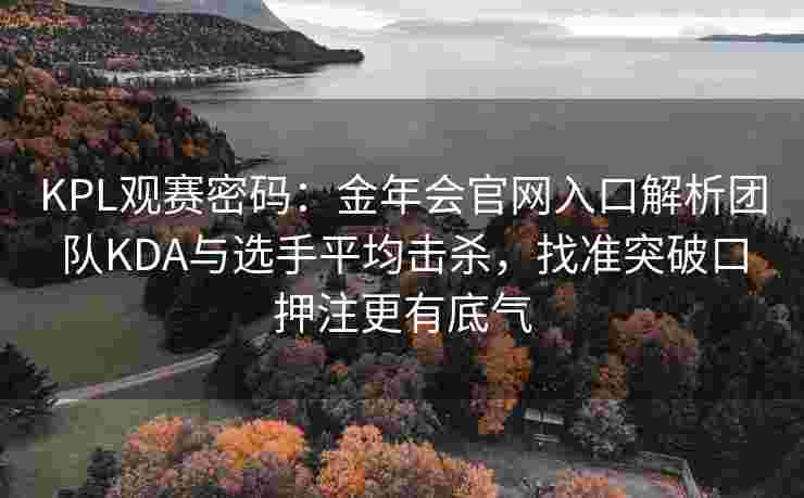 KPL观赛密码：金年会官网入口解析团队KDA与选手平均击杀，找准突破口押注更有底气