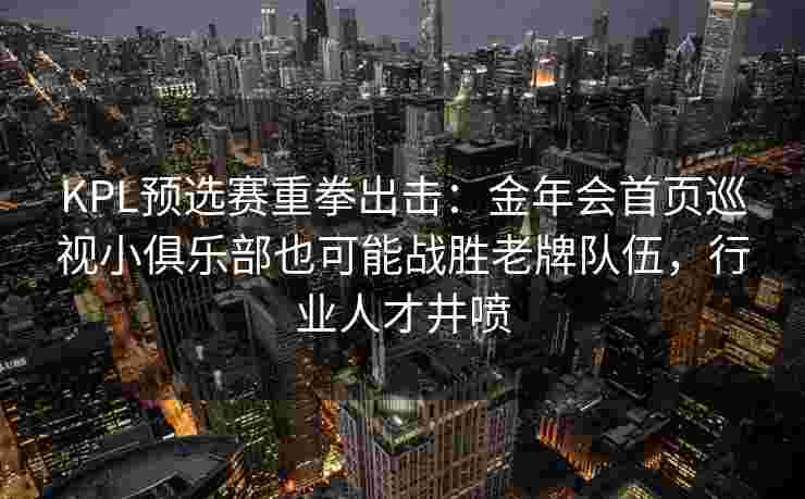 KPL预选赛重拳出击：金年会首页巡视小俱乐部也可能战胜老牌队伍，行业人才井喷
