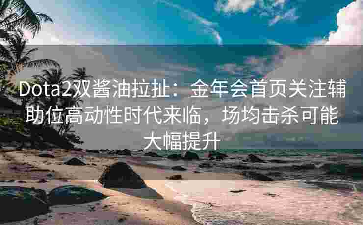 Dota2双酱油拉扯：金年会首页关注辅助位高动性时代来临，场均击杀可能大幅提升