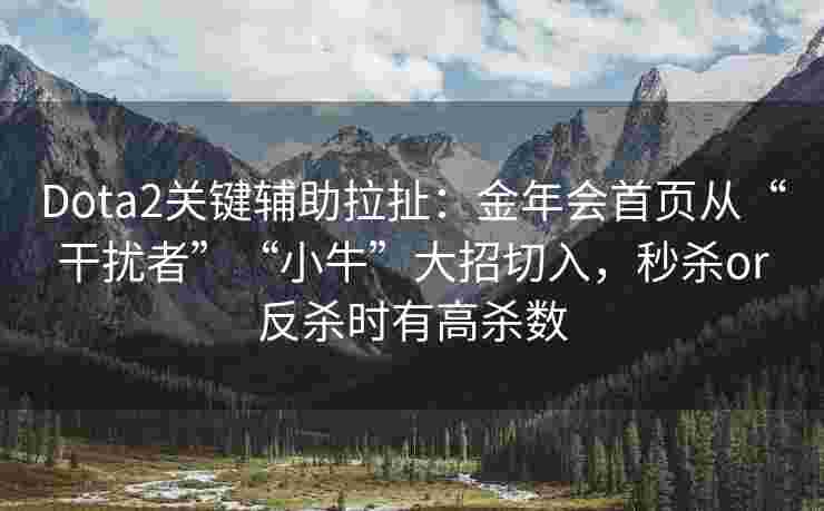 Dota2关键辅助拉扯：金年会首页从“干扰者”“小牛”大招切入，秒杀or反杀时有高杀数