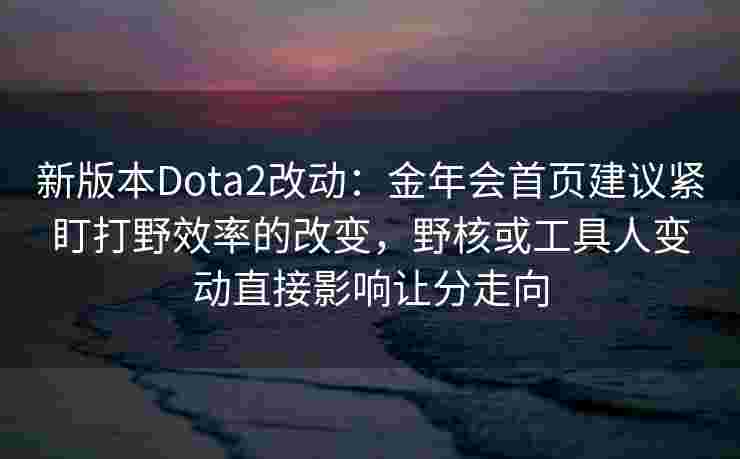 新版本Dota2改动：金年会首页建议紧盯打野效率的改变，野核或工具人变动直接影响让分走向