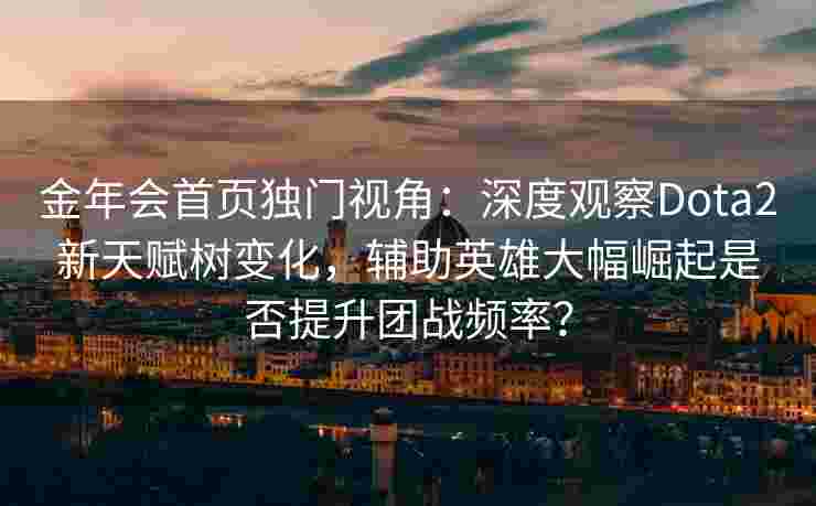 金年会首页独门视角：深度观察Dota2新天赋树变化，辅助英雄大幅崛起是否提升团战频率？