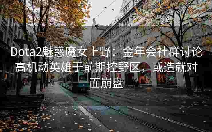 Dota2魅惑魔女上野：金年会社群讨论高机动英雄于前期控野区，或造就对面崩盘