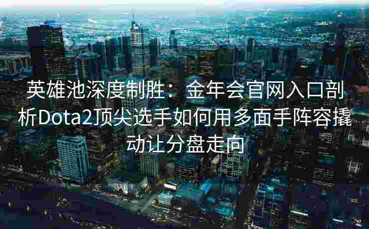 英雄池深度制胜：金年会官网入口剖析Dota2顶尖选手如何用多面手阵容撬动让分盘走向