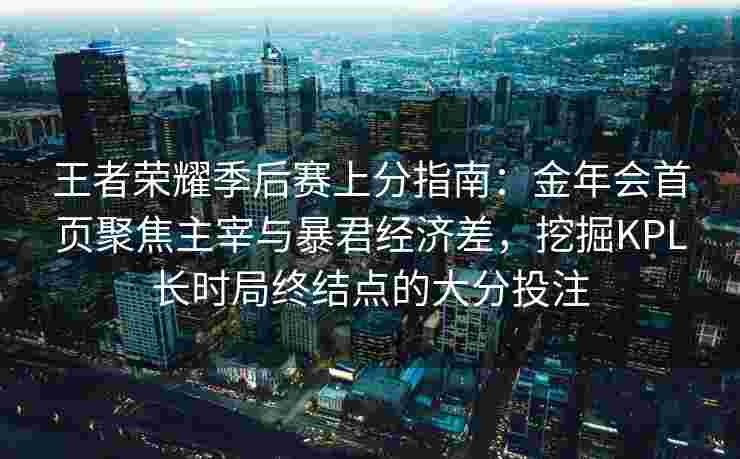王者荣耀季后赛上分指南：金年会首页聚焦主宰与暴君经济差，挖掘KPL长时局终结点的大分投注