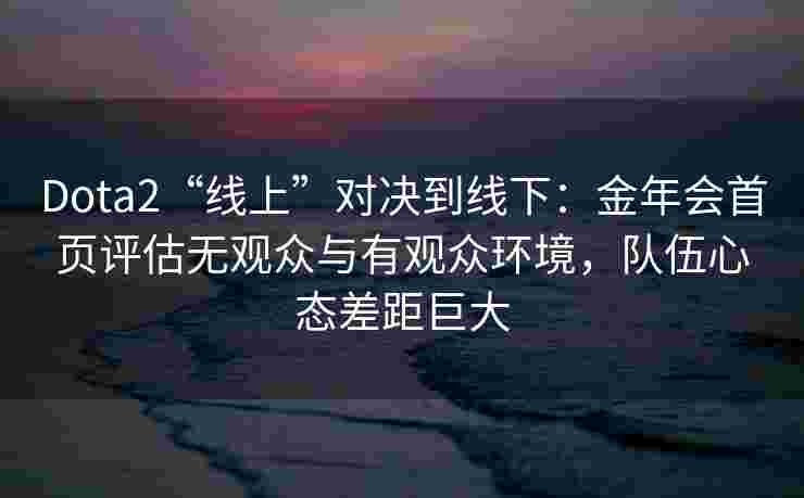 Dota2“线上”对决到线下：金年会首页评估无观众与有观众环境，队伍心态差距巨大