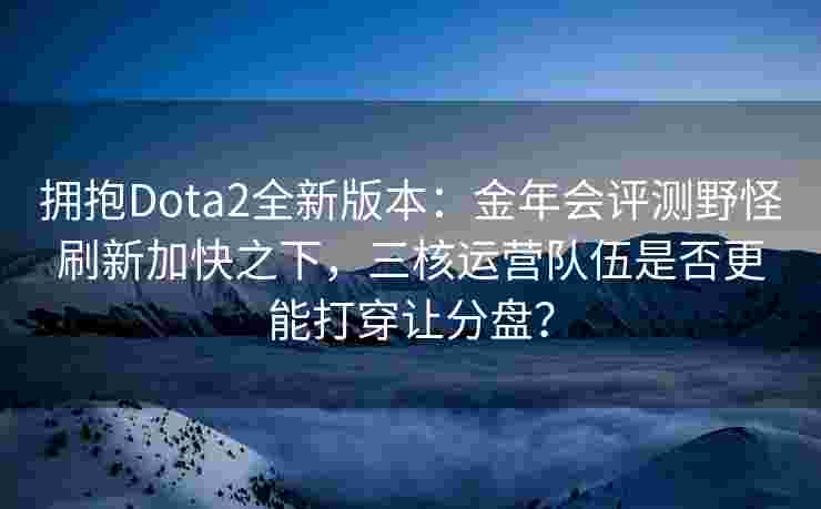 拥抱Dota2全新版本：金年会评测野怪刷新加快之下，三核运营队伍是否更能打穿让分盘？