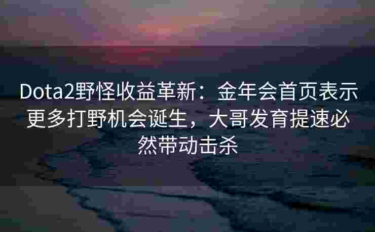 Dota2野怪收益革新：金年会首页表示更多打野机会诞生，大哥发育提速必然带动击杀
