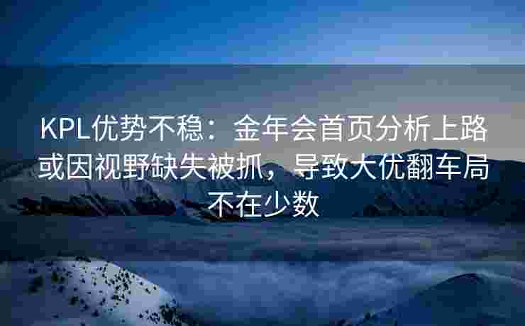 KPL优势不稳：金年会首页分析上路或因视野缺失被抓，导致大优翻车局不在少数
