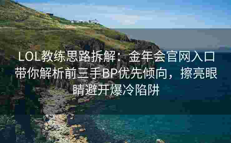 LOL教练思路拆解：金年会官网入口带你解析前三手BP优先倾向，擦亮眼睛避开爆冷陷阱