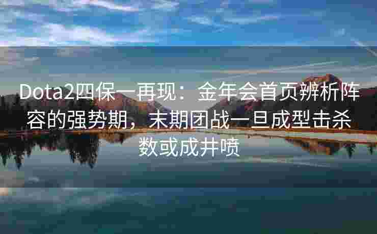 Dota2四保一再现：金年会首页辨析阵容的强势期，末期团战一旦成型击杀数或成井喷