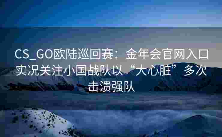 CS_GO欧陆巡回赛：金年会官网入口实况关注小国战队以“大心脏”多次击溃强队
