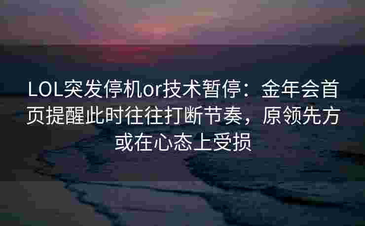 LOL突发停机or技术暂停：金年会首页提醒此时往往打断节奏，原领先方或在心态上受损