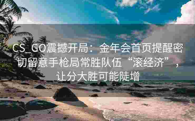 CS_GO震撼开局：金年会首页提醒密切留意手枪局常胜队伍“滚经济”，让分大胜可能陡增