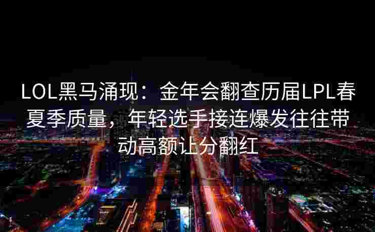 LOL黑马涌现：金年会翻查历届LPL春夏季质量，年轻选手接连爆发往往带动高额让分翻红