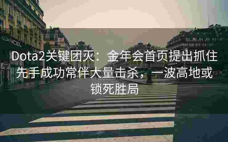 Dota2关键团灭：金年会首页提出抓住先手成功常伴大量击杀，一波高地或锁死胜局