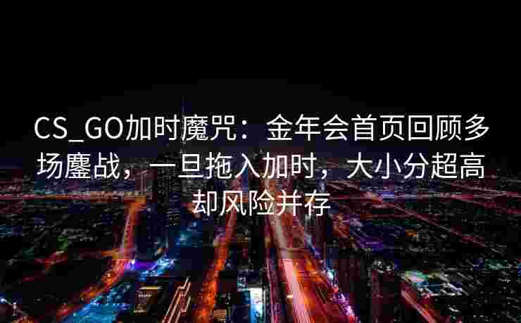 CS_GO加时魔咒：金年会首页回顾多场鏖战，一旦拖入加时，大小分超高却风险并存
