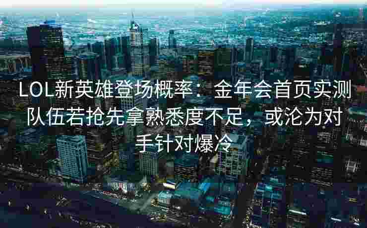 LOL新英雄登场概率：金年会首页实测队伍若抢先拿熟悉度不足，或沦为对手针对爆冷