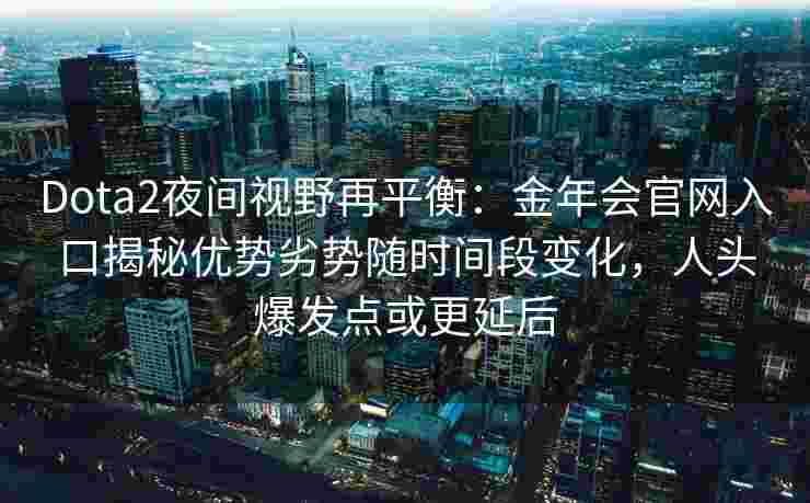 Dota2夜间视野再平衡：金年会官网入口揭秘优势劣势随时间段变化，人头爆发点或更延后