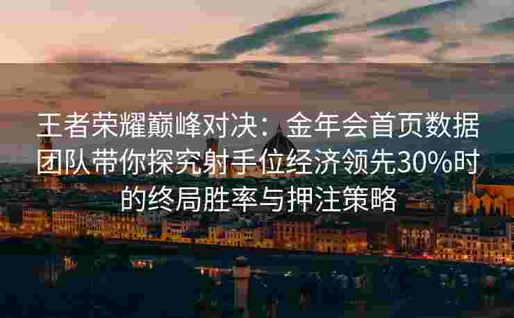 王者荣耀巅峰对决：金年会首页数据团队带你探究射手位经济领先30%时的终局胜率与押注策略