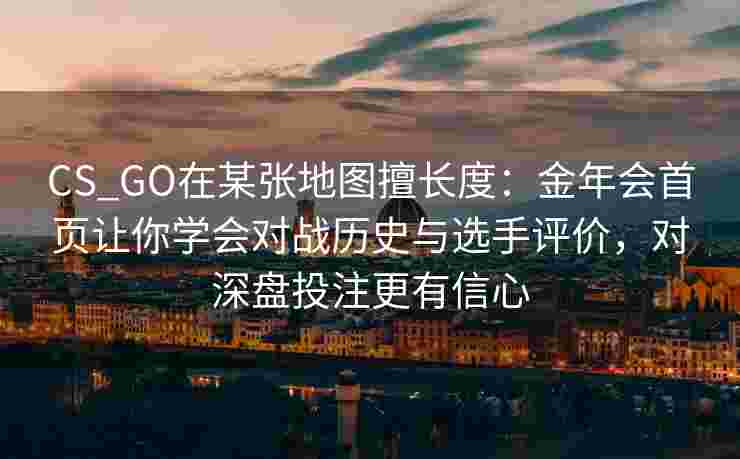 CS_GO在某张地图擅长度：金年会首页让你学会对战历史与选手评价，对深盘投注更有信心