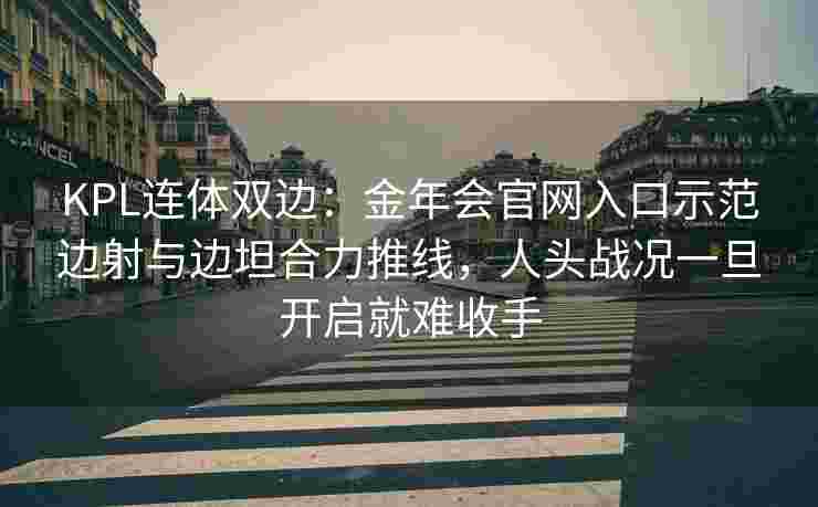 KPL连体双边：金年会官网入口示范边射与边坦合力推线，人头战况一旦开启就难收手