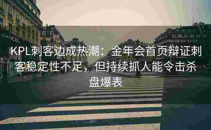 KPL刺客边成热潮：金年会首页辩证刺客稳定性不足，但持续抓人能令击杀盘爆表