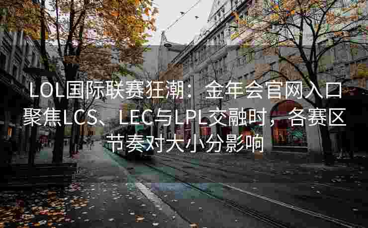 LOL国际联赛狂潮：金年会官网入口聚焦LCS、LEC与LPL交融时，各赛区节奏对大小分影响
