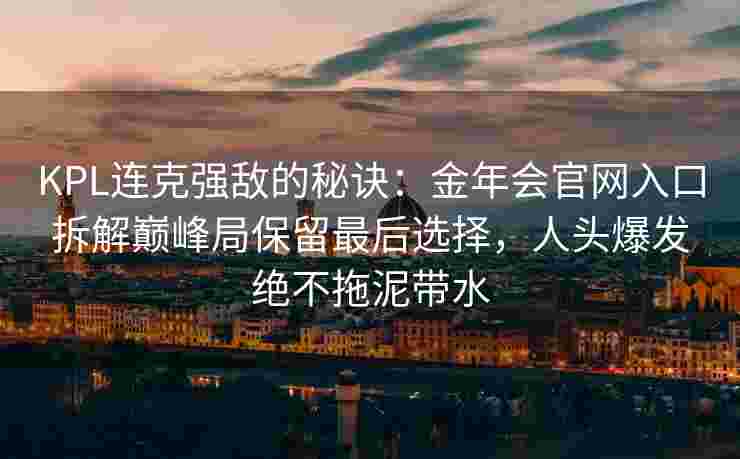 KPL连克强敌的秘诀：金年会官网入口拆解巅峰局保留最后选择，人头爆发绝不拖泥带水