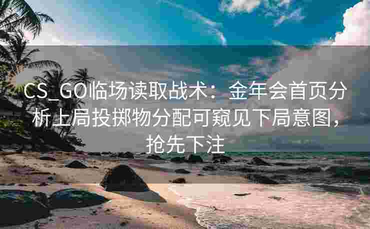 CS_GO临场读取战术：金年会首页分析上局投掷物分配可窥见下局意图，抢先下注