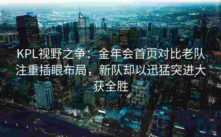 KPL视野之争：金年会首页对比老队注重插眼布局，新队却以迅猛突进大获全胜
