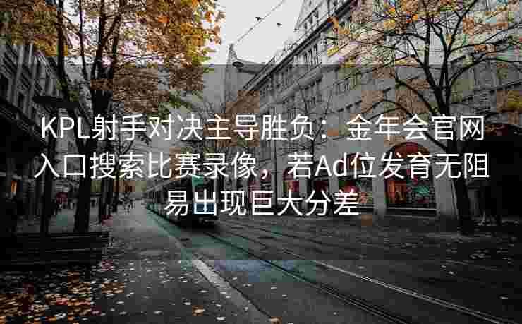 KPL射手对决主导胜负：金年会官网入口搜索比赛录像，若Ad位发育无阻易出现巨大分差