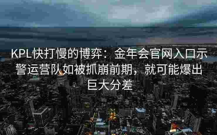 KPL快打慢的博弈：金年会官网入口示警运营队如被抓崩前期，就可能爆出巨大分差