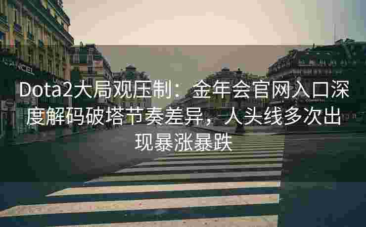 Dota2大局观压制：金年会官网入口深度解码破塔节奏差异，人头线多次出现暴涨暴跌